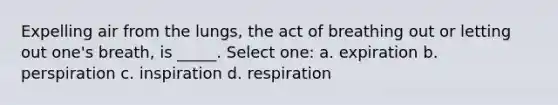 Expelling air from the lungs, the act of breathing out or letting out one's breath, is _____. Select one: a. expiration b. perspiration c. inspiration d. respiration