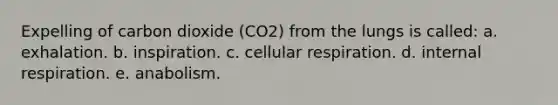 Expelling of carbon dioxide (CO2) from the lungs is called: a. exhalation. b. inspiration. c. cellular respiration. d. internal respiration. e. anabolism.