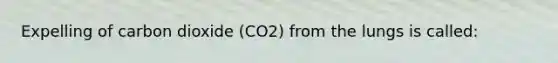 Expelling of carbon dioxide (CO2) from the lungs is called: