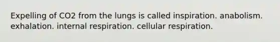 Expelling of CO2 from the lungs is called inspiration. anabolism. exhalation. internal respiration. cellular respiration.