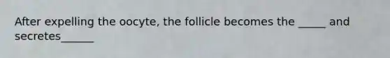 After expelling the oocyte, the follicle becomes the _____ and secretes______