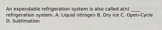 An expendable refrigeration system is also called a(n) ____ refrigeration system. A. Liquid nitrogen B. Dry ice C. Open-Cycle D. Sublimation