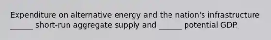 Expenditure on alternative energy and the​ nation's infrastructure​ ______ short-run aggregate supply and​ ______ potential GDP.