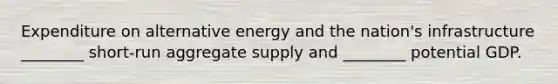 Expenditure on alternative energy and the nation's infrastructure ________ short-run aggregate supply and ________ potential GDP.