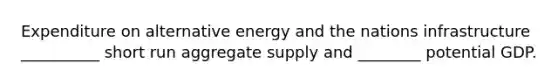 Expenditure on alternative energy and the nations infrastructure __________ short run aggregate supply and ________ potential GDP.