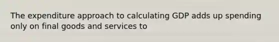 The expenditure approach to calculating GDP adds up spending only on final goods and services to