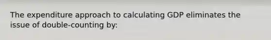 The expenditure approach to calculating GDP eliminates the issue of double-counting by: