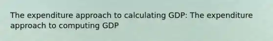 The expenditure approach to calculating​ GDP: The expenditure approach to computing GDP