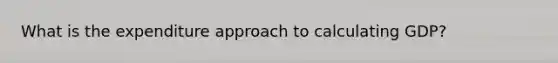 What is the expenditure approach to calculating GDP?