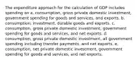 The expenditure approach for the calculation of GDP includes spending on a. consumption, gross private domestic investment, government spending for goods and services, and exports. b. consumption, investment, durable goods and exports. c. consumption, gross private domestic investment, government spending for goods and services, and net exports. d. consumption, gross private domestic investment, all government spending including transfer payments, and net exports. e. consumption, net private domestic investment, government spending for goods and services, and net exports.