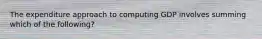 The expenditure approach to computing GDP involves summing which of the following?