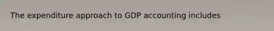 The expenditure approach to GDP accounting includes