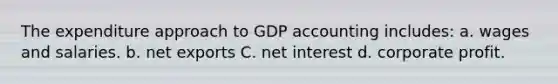 The expenditure approach to GDP accounting includes: a. wages and salaries. b. net exports C. net interest d. corporate profit.