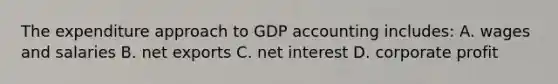 The expenditure approach to GDP accounting includes: A. wages and salaries B. net exports C. net interest D. corporate profit