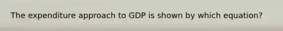 The expenditure approach to GDP is shown by which equation?