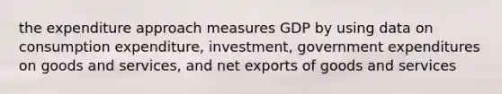 the expenditure approach measures GDP by using data on consumption expenditure, investment, government expenditures on goods and services, and net exports of goods and services