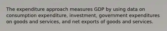 The expenditure approach measures GDP by using data on consumption expenditure, investment, government expenditures on goods and services, and net exports of goods and services.