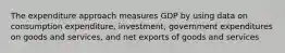 The expenditure approach measures GDP by using data on consumption expenditure, investment, government expenditures on goods and services, and net exports of goods and services