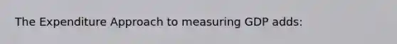 The Expenditure Approach to measuring GDP adds: