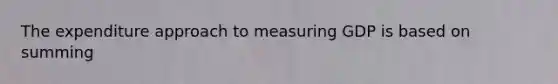 The expenditure approach to measuring GDP is based on summing