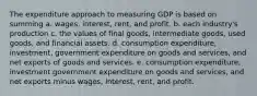 The expenditure approach to measuring GDP is based on summing a. wages, interest, rent, and profit. b. each industry's production c. the values of final goods, intermediate goods, used goods, and financial assets. d. consumption expenditure, investment, government expenditure on goods and services, and net exports of goods and services. e. consumption expenditure, investment government expenditure on goods and services, and net exports minus wages, interest, rent, and profit.