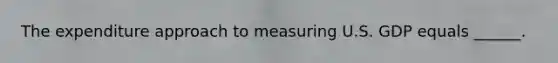 The expenditure approach to measuring U.S. GDP equals​ ______.