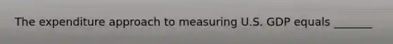 The expenditure approach to measuring U.S. GDP equals​ _______