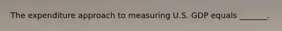 The expenditure approach to measuring U.S. GDP equals​ _______.