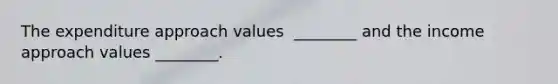 The expenditure approach values ​ ________ and the income approach values​ ________.