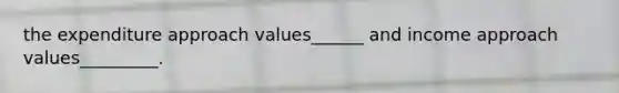 the expenditure approach values______ and income approach values_________.