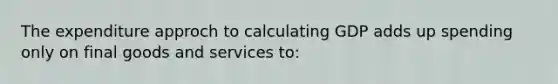 The expenditure approch to calculating GDP adds up spending only on final goods and services to: