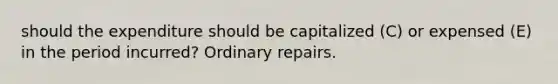 should the expenditure should be capitalized (C) or expensed (E) in the period incurred? Ordinary repairs.