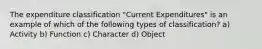 The expenditure classification "Current Expenditures" is an example of which of the following types of classification? a) Activity b) Function c) Character d) Object