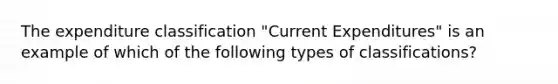 The expenditure classification "Current Expenditures" is an example of which of the following types of classifications?