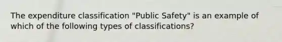 The expenditure classification "Public Safety" is an example of which of the following <a href='https://www.questionai.com/knowledge/kFWIVrtf0P-types-of-classifications' class='anchor-knowledge'>types of classifications</a>?