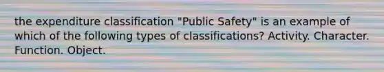 the expenditure classification "Public Safety" is an example of which of the following <a href='https://www.questionai.com/knowledge/kFWIVrtf0P-types-of-classifications' class='anchor-knowledge'>types of classifications</a>? Activity. Character. Function. Object.