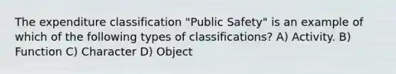 The expenditure classification "Public Safety" is an example of which of the following <a href='https://www.questionai.com/knowledge/kFWIVrtf0P-types-of-classifications' class='anchor-knowledge'>types of classifications</a>? A) Activity. B) Function C) Character D) Object