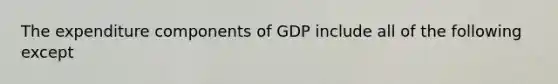 The expenditure components of GDP include all of the following except