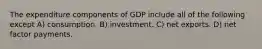 The expenditure components of GDP include all of the following except A) consumption. B) investment. C) net exports. D) net factor payments.