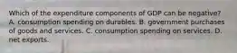 Which of the expenditure components of GDP can be negative? A. consumption spending on durables. B. government purchases of goods and services. C. consumption spending on services. D. net exports.