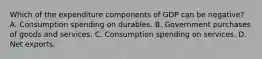 Which of the expenditure components of GDP can be negative? A. Consumption spending on durables. B. Government purchases of goods and services. C. Consumption spending on services. D. Net exports.