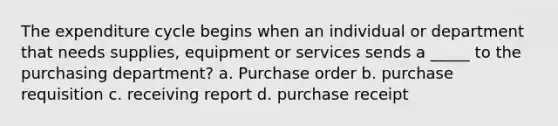 The expenditure cycle begins when an individual or department that needs supplies, equipment or services sends a _____ to the purchasing department? a. Purchase order b. purchase requisition c. receiving report d. purchase receipt