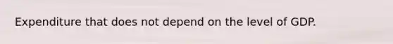 Expenditure that does not depend on the level of GDP.