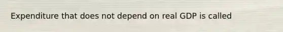 Expenditure that does not depend on real GDP is called