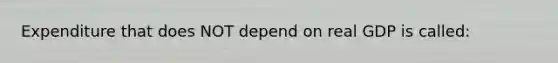 Expenditure that does NOT depend on real GDP is called: