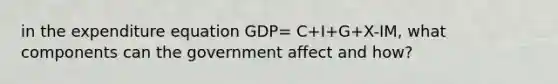 in the expenditure equation GDP= C+I+G+X-IM, what components can the government affect and how?