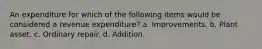 An expenditure for which of the following items would be considered a revenue expenditure? a. Improvements. b. Plant asset. c. Ordinary repair. d. Addition.
