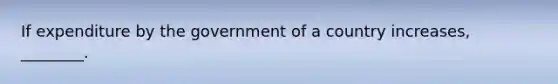 If expenditure by the government of a country increases, ________.