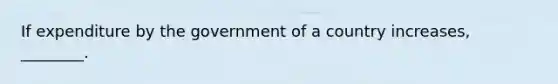 If expenditure by the government of a country​ increases, ________.