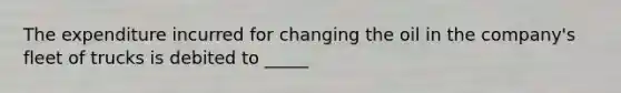 The expenditure incurred for changing the oil in the company's fleet of trucks is debited to _____